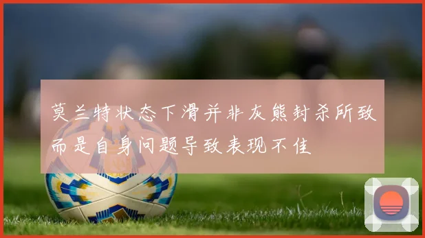 莫兰特状态下滑并非灰熊封杀所致而是自身问题导致表现不佳