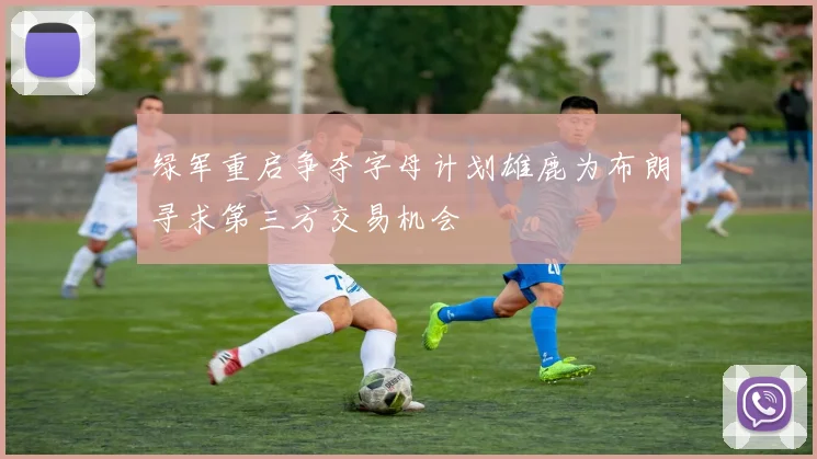 绿军重启争夺字母计划雄鹿为布朗寻求第三方交易机会