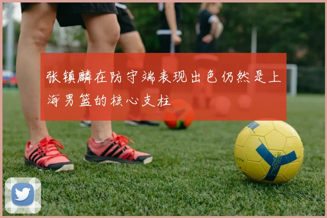 张镇麟在防守端表现出色仍然是上海男篮的核心支柱