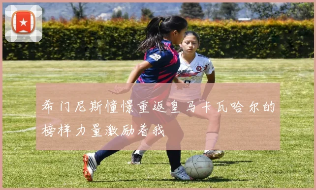 希门尼斯憧憬重返皇马卡瓦哈尔的榜样力量激励着我