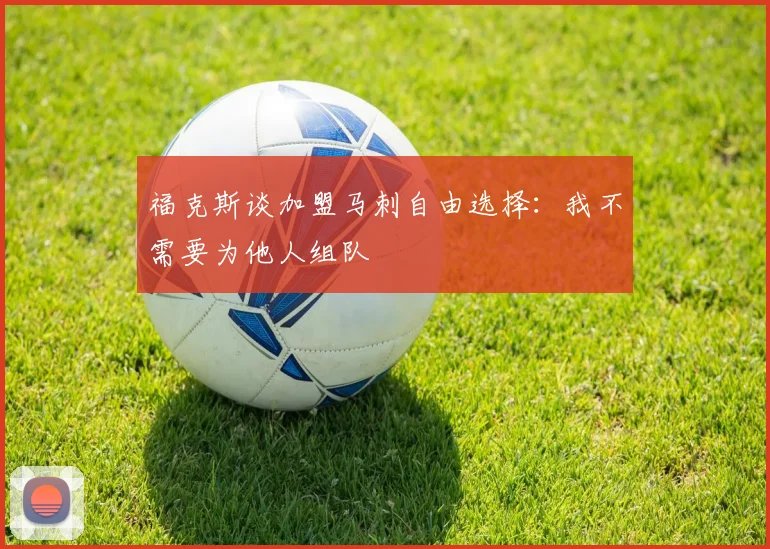 福克斯谈加盟马刺自由选择：我不需要为他人组队
