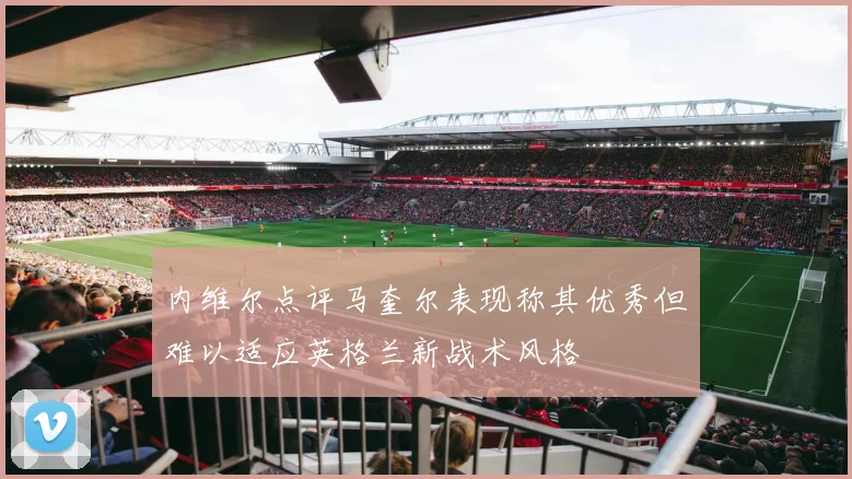 内维尔点评马奎尔表现称其优秀但难以适应英格兰新战术风格