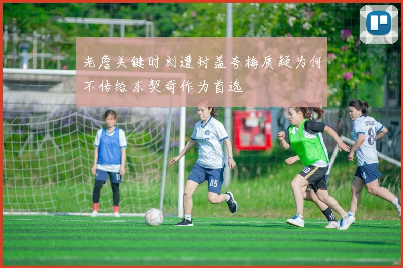 老詹关键时刻遭封盖夸梅质疑为何不传给东契奇作为首选