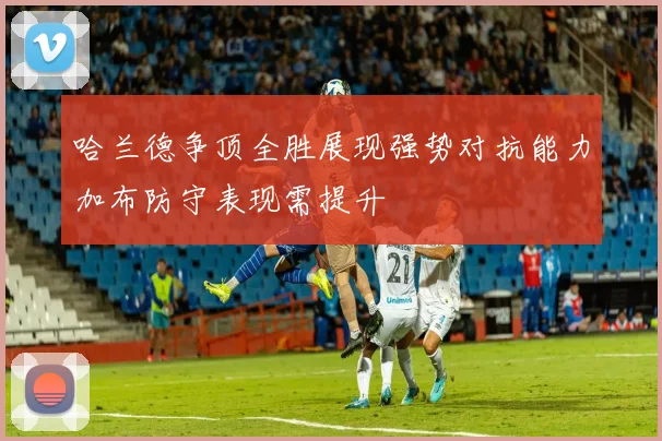 哈兰德争顶全胜展现强势对抗能力加布防守表现需提升