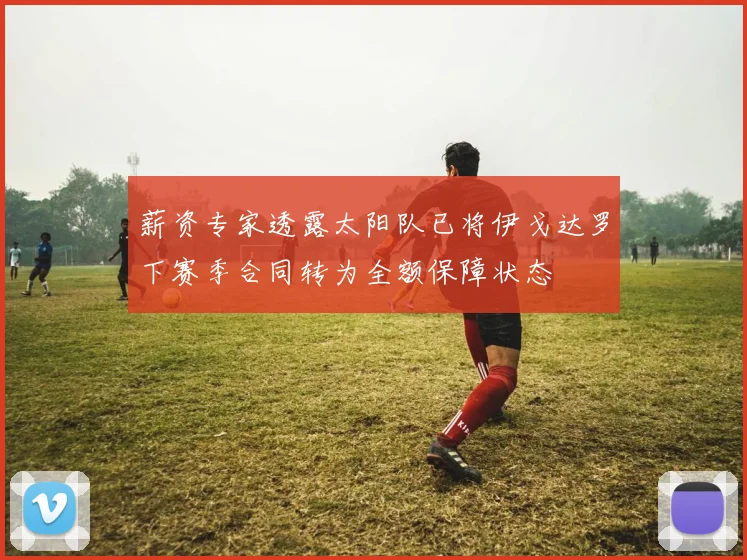 薪资专家透露太阳队已将伊戈达罗下赛季合同转为全额保障状态