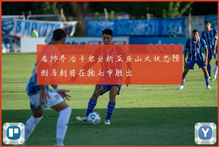 名帅乔治卡尔分析亚历山大状态预测马刺将在抢七中胜出