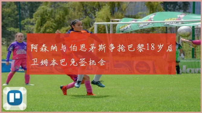 阿森纳与伯恩茅斯争抢巴黎18岁后卫姆本巴免签机会