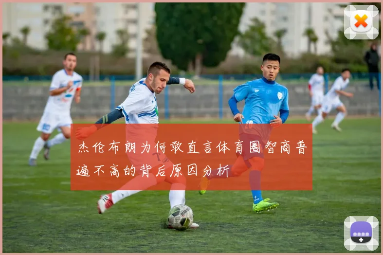 杰伦布朗为何敢直言体育圈智商普遍不高的背后原因分析