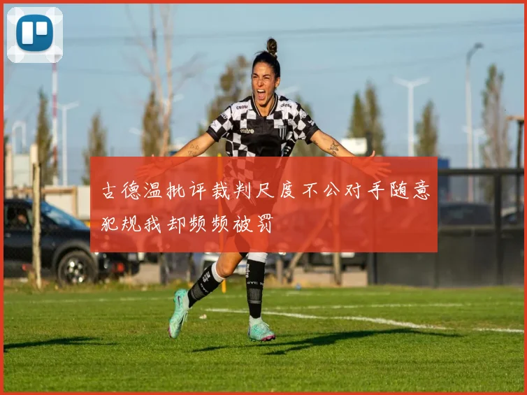 古德温批评裁判尺度不公对手随意犯规我却频频被罚