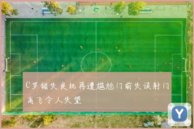 C罗错失良机再遭尴尬门前失误射门高飞令人失望