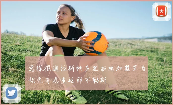意媒报道拉斯帕多里拒绝加盟罗马优先考虑重返那不勒斯