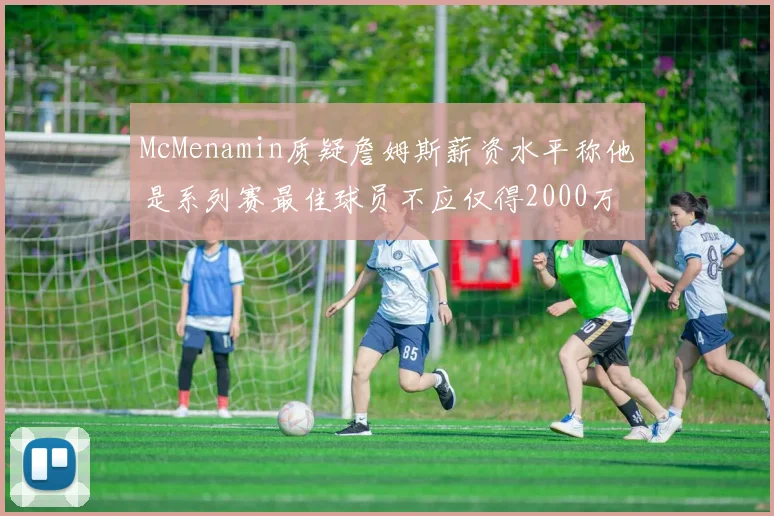 McMenamin质疑詹姆斯薪资水平称他是系列赛最佳球员不应仅得2000万