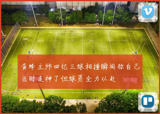 黄蜂主帅回忆三球相撞瞬间称自己当时走神了但球员全力以赴
