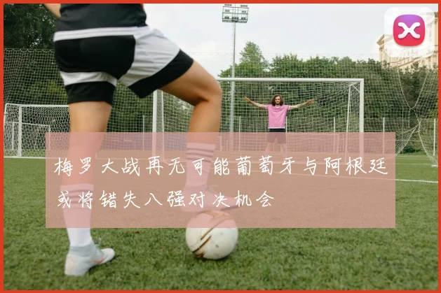 梅罗大战再无可能葡萄牙与阿根廷或将错失八强对决机会