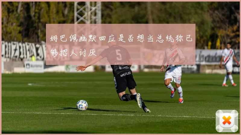 姆巴佩幽默回应是否想当总统称已够招人讨厌