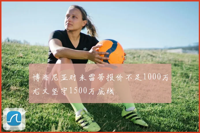 博洛尼亚对米雷蒂报价不足1000万尤文坚守1500万底线