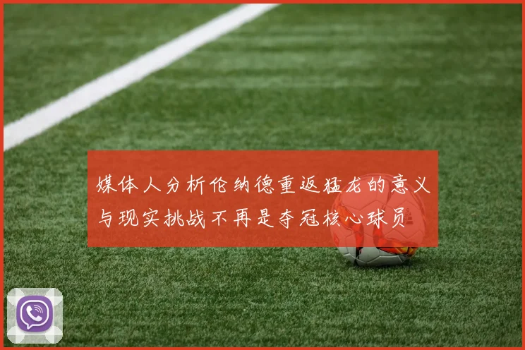 媒体人分析伦纳德重返猛龙的意义与现实挑战不再是夺冠核心球员