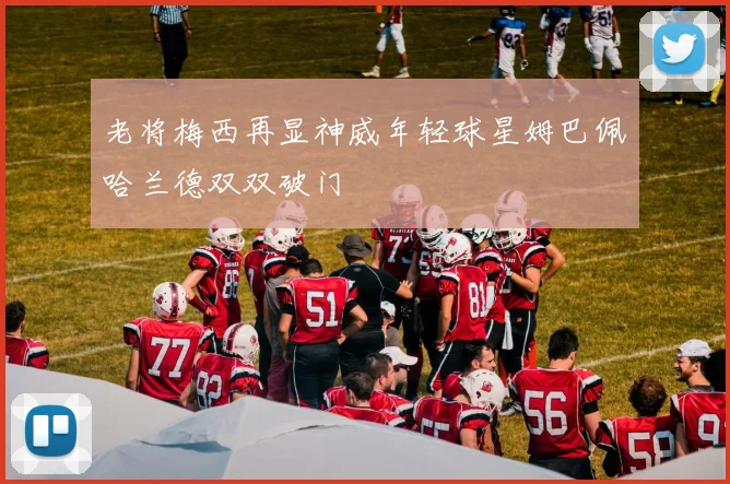 老将梅西再显神威年轻球星姆巴佩哈兰德双双破门