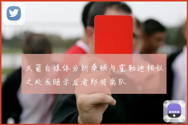 火箭自媒体分析桑顿与霍勒迪相似之处或暗示后者即将离队