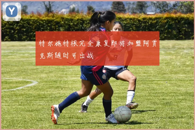 特尔施特根完全康复即将加盟阿贾克斯随时可出战