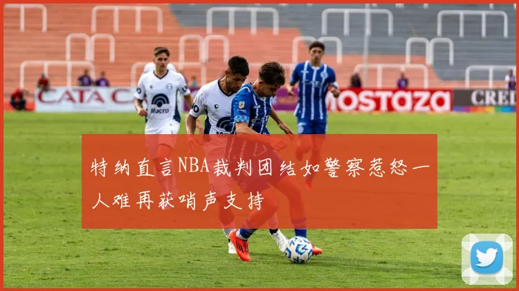 特纳直言NBA裁判团结如警察惹怒一人难再获哨声支持