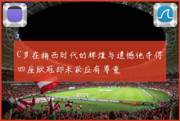 C罗在梅西时代的辉煌与遗憾他夺得四座欧冠却未获应有尊重