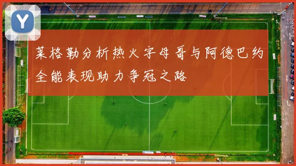 莱格勒分析热火字母哥与阿德巴约全能表现助力争冠之路