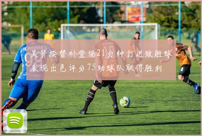 吴贤揆替补登场21分钟打进致胜球表现出色评分75助球队取得胜利